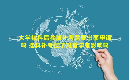 大学挂科后参加补考需要书面申请吗 挂科补考过了对留学有影响吗